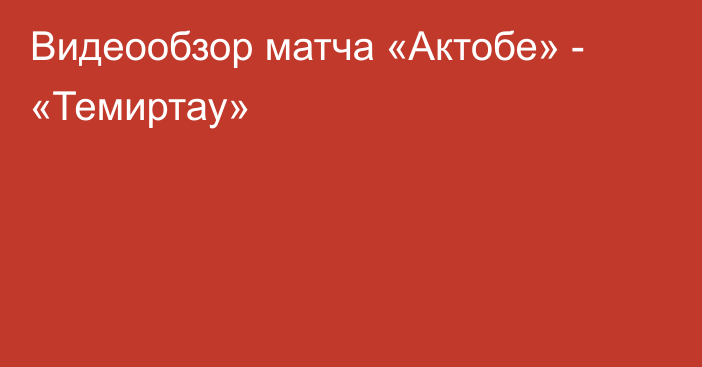 Видеообзор матча «Актобе» - «Темиртау»