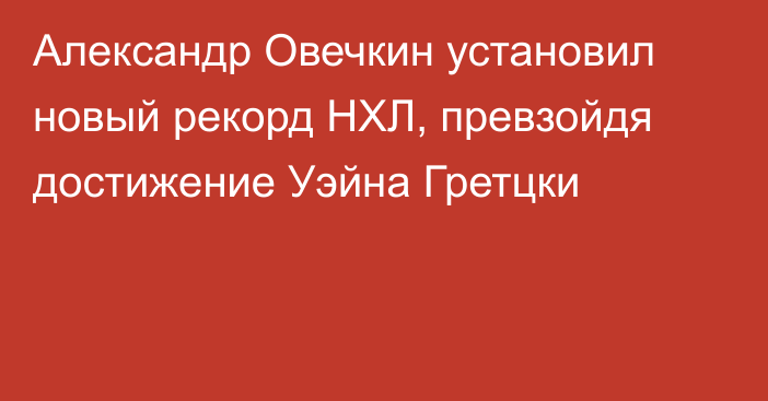 Александр Овечкин установил новый рекорд НХЛ, превзойдя достижение Уэйна Гретцки