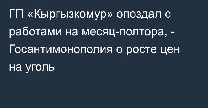 ГП «Кыргызкомур» опоздал с работами на месяц-полтора, - Госантимонополия о росте цен на уголь