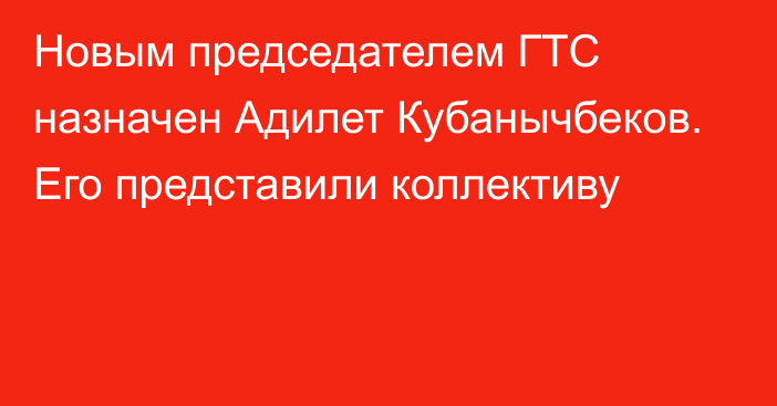 Новым председателем ГТС назначен Адилет Кубанычбеков. Его представили коллективу