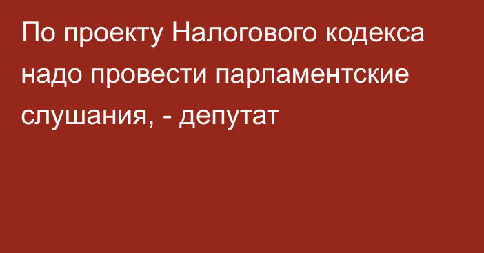 По проекту Налогового кодекса надо провести парламентские слушания, - депутат