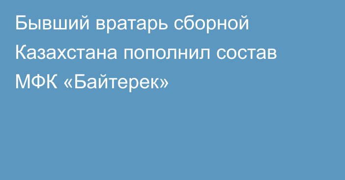 Бывший вратарь сборной Казахстана пополнил состав МФК «Байтерек»