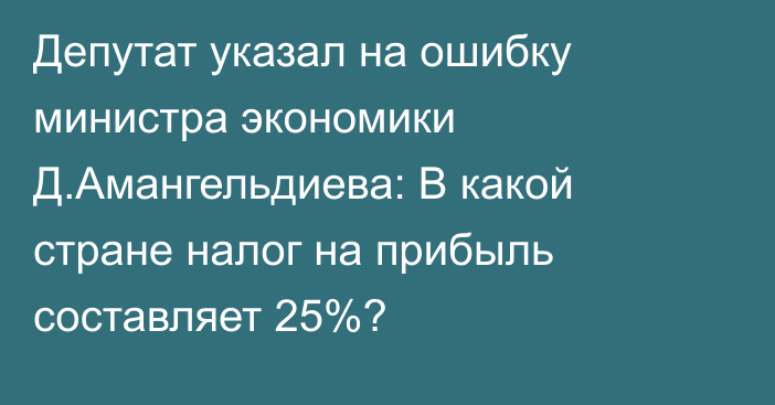 Депутат указал на ошибку министра экономики Д.Амангельдиева: В какой стране налог на прибыль составляет 25%?