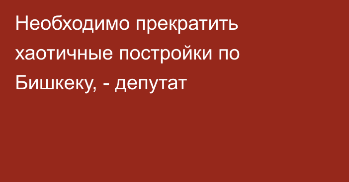 Необходимо прекратить хаотичные постройки по Бишкеку, - депутат