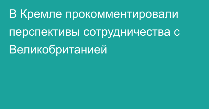 В Кремле прокомментировали перспективы сотрудничества с Великобританией