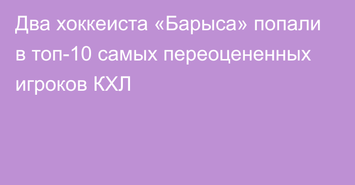 Два хоккеиста «Барыса» попали в топ-10 самых переоцененных игроков КХЛ