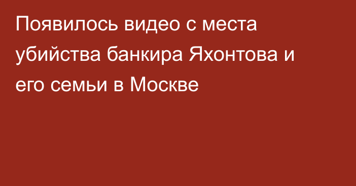 Появилось видео с места убийства банкира Яхонтова и его семьи в Москве