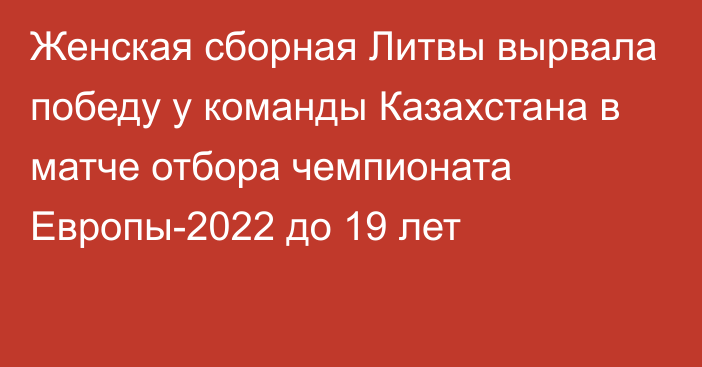 Женская сборная Литвы вырвала победу у команды Казахстана в матче отбора  чемпионата Европы-2022 до 19 лет