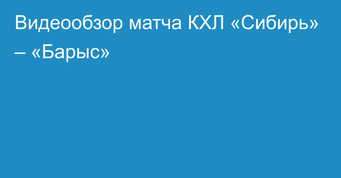 Видеообзор матча КХЛ «Сибирь» – «Барыс»