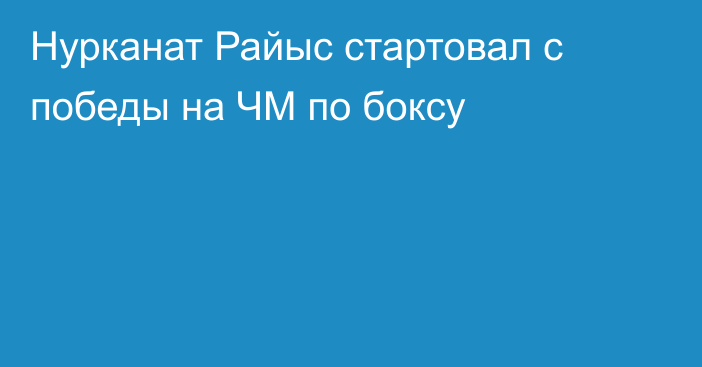 Нурканат Райыс стартовал с победы на ЧМ по боксу