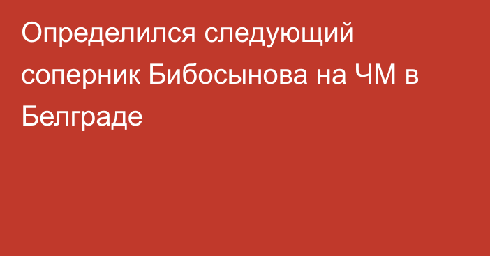 Определился следующий соперник Бибосынова на ЧМ в Белграде