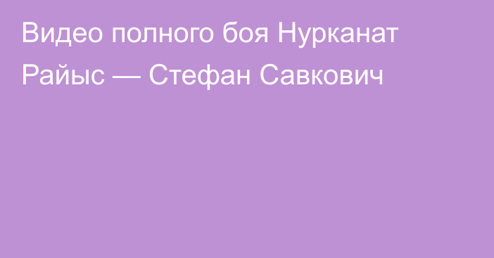 Видео полного боя Нурканат Райыс — Стефан Савкович