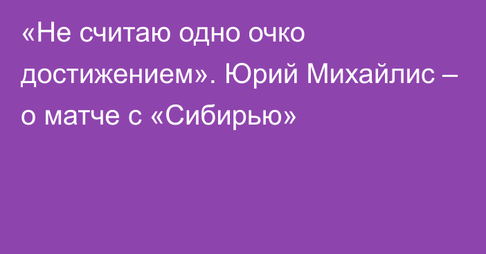 «Не считаю одно очко достижением». Юрий Михайлис – о матче с «Сибирью»