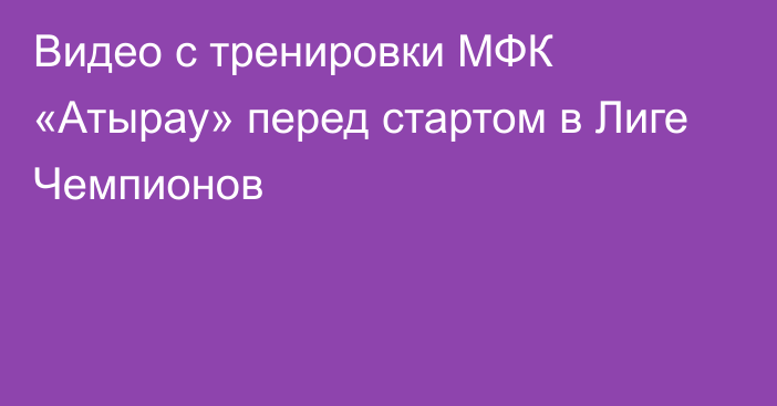 Видео с тренировки МФК «Атырау» перед стартом в Лиге Чемпионов