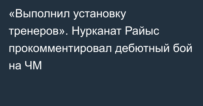 «Выполнил установку тренеров». Нурканат Райыс прокомментировал дебютный бой на ЧМ