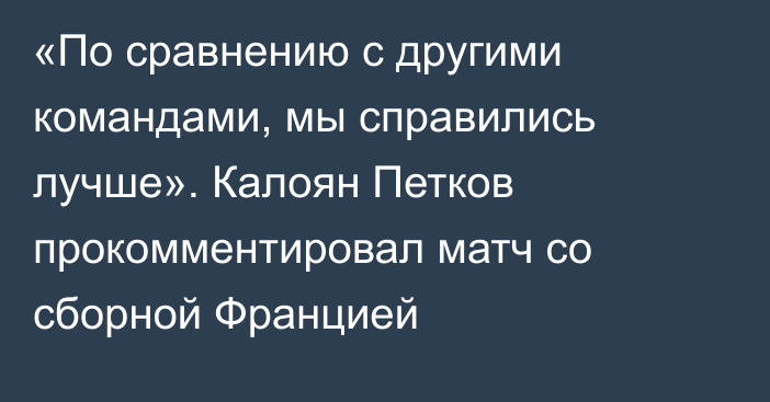 «По сравнению с другими командами, мы справились лучше». Калоян Петков прокомментировал матч со сборной Францией