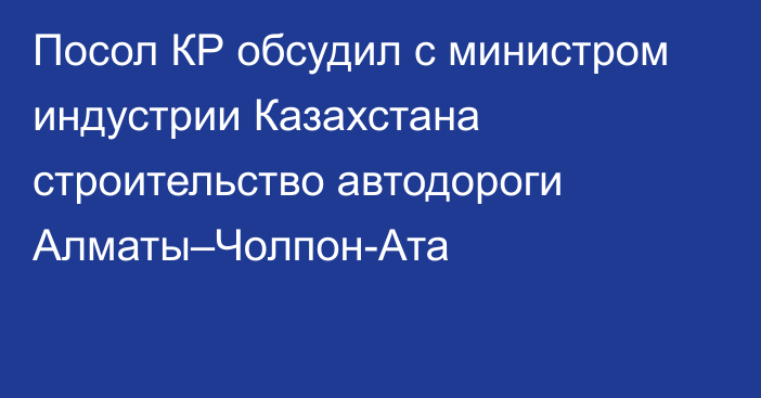 Посол КР обсудил с министром индустрии Казахстана строительство автодороги Алматы–Чолпон-Ата