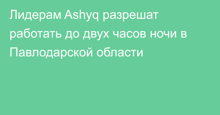 Лидерам Ashyq разрешат работать до двух часов ночи в Павлодарской области