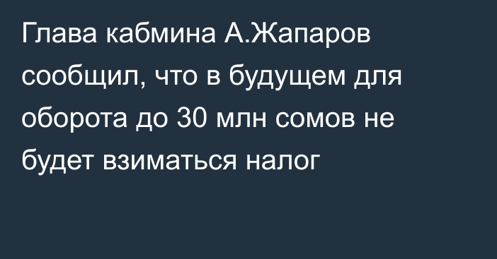 Глава кабмина А.Жапаров сообщил, что в будущем для оборота до 30 млн сомов не будет взиматься налог