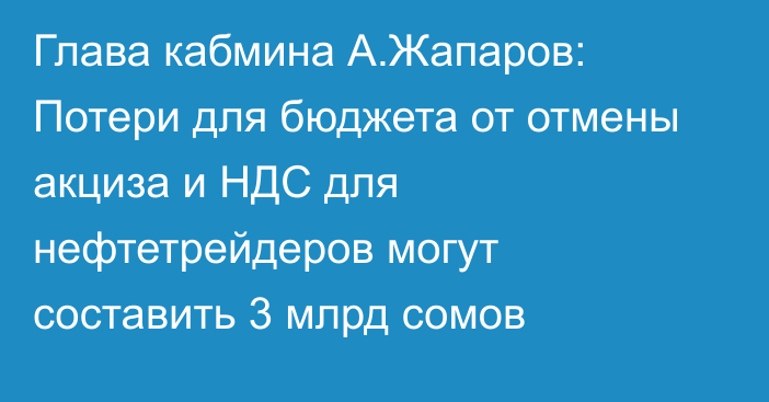 Глава кабмина А.Жапаров: Потери для бюджета от отмены акциза и НДС для нефтетрейдеров могут составить 3 млрд сомов