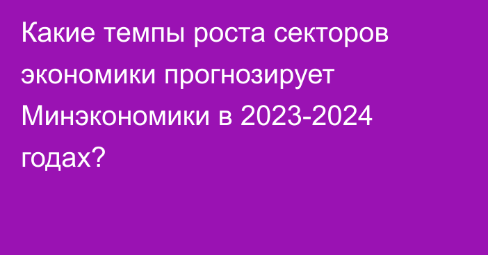 Какие темпы роста секторов экономики прогнозирует Минэкономики в 2023-2024 годах?