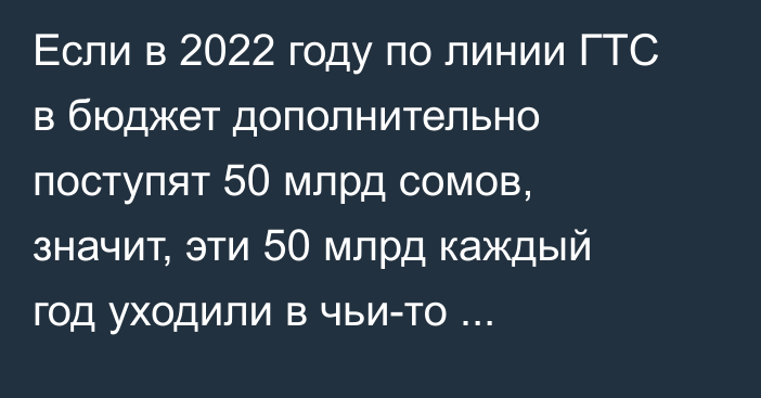 Если в 2022 году по линии ГТС в бюджет дополнительно поступят 50 млрд сомов, значит, эти 50 млрд каждый год уходили в чьи-то «карманы», - А.Жапаров