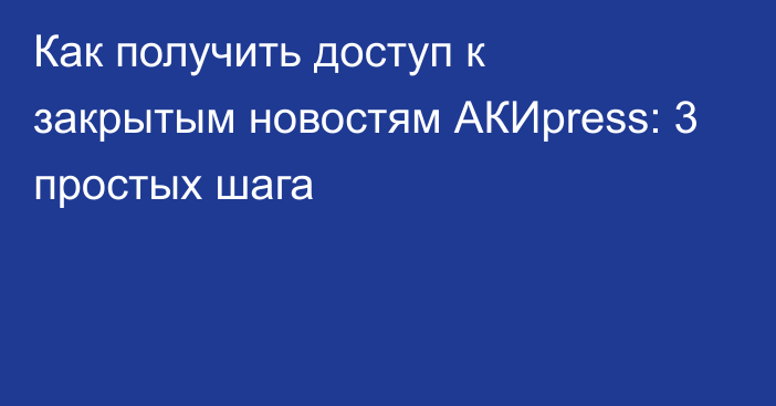 Как получить доступ к закрытым новостям АКИpress: 3 простых шага