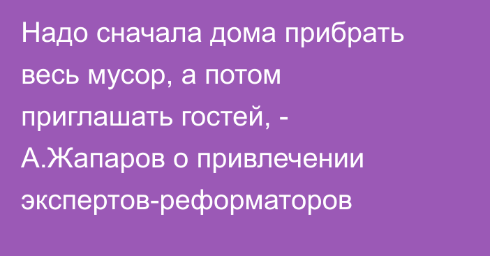 Надо сначала дома прибрать весь мусор, а потом приглашать гостей, -  А.Жапаров о привлечении экспертов-реформаторов