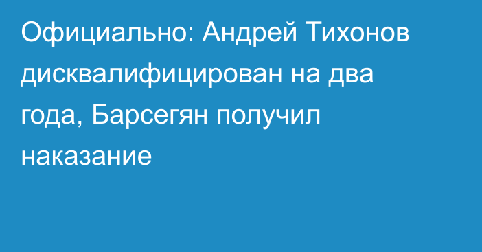 Официально: Андрей Тихонов дисквалифицирован на два года, Барсегян получил наказание