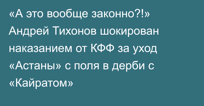 «А это вообще законно?!» Андрей Тихонов шокирован наказанием от КФФ за уход «Астаны» с поля в дерби с «Кайратом»