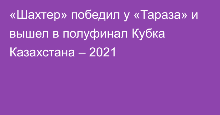 «Шахтер» победил у «Тараза» и вышел в полуфинал Кубка Казахстана – 2021
