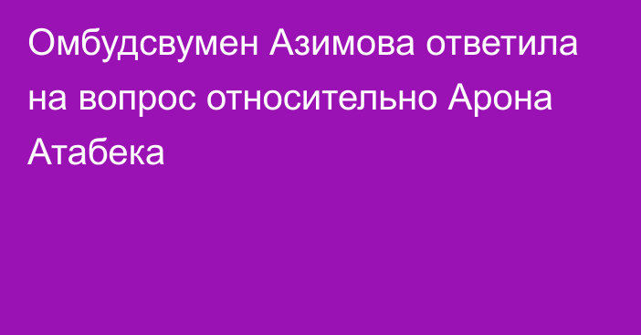 Омбудсвумен Азимова ответила на вопрос относительно Арона Атабека
