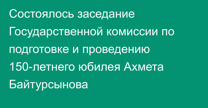 Состоялось заседание Государственной комиссии по подготовке и проведению 150-летнего юбилея Ахмета Байтурсынова