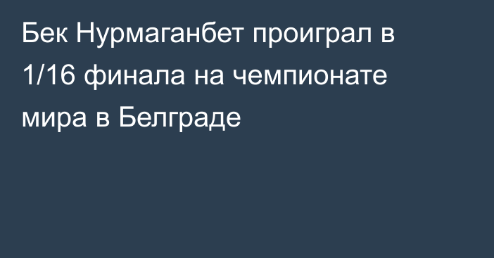 Бек Нурмаганбет проиграл в 1/16 финала на чемпионате мира в Белграде