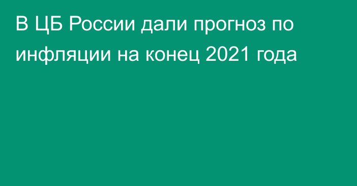 В ЦБ России дали прогноз по инфляции на конец 2021 года