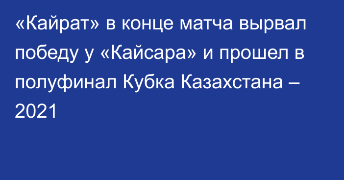 «Кайрат» в конце матча вырвал победу у «Кайсара» и прошел в полуфинал Кубка Казахстана – 2021