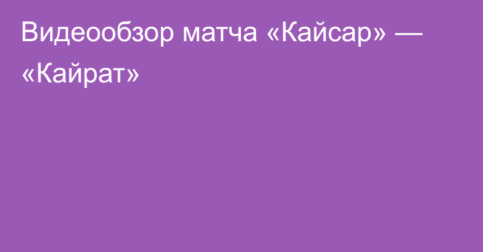 Видеообзор матча «Кайсар» — «Кайрат»