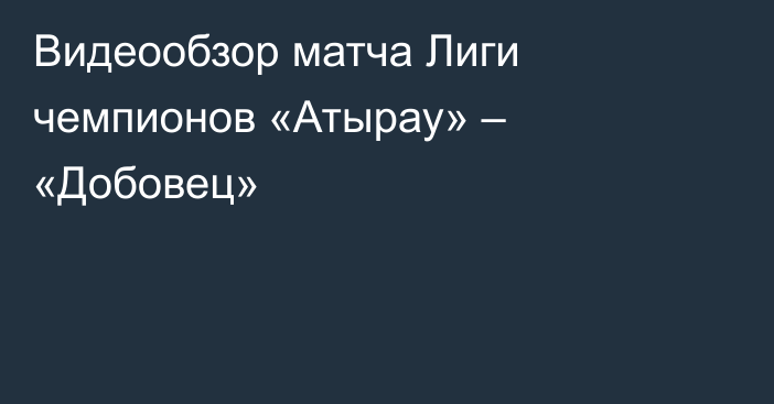 Видеообзор матча Лиги чемпионов «Атырау» – «Добовец»