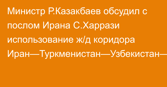 Министр Р.Казакбаев обсудил с послом Ирана С.Харрази использование ж/д коридора Иран—Туркменистан—Узбекистан—Кыргызстан