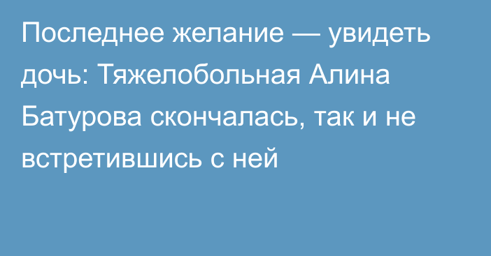 Последнее желание — увидеть дочь: Тяжелобольная Алина Батурова скончалась, так и не встретившись с ней