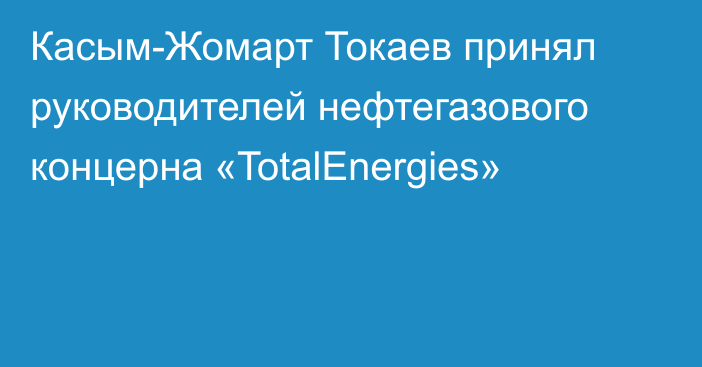 Касым-Жомарт Токаев принял руководителей нефтегазового концерна «TotalEnergies»