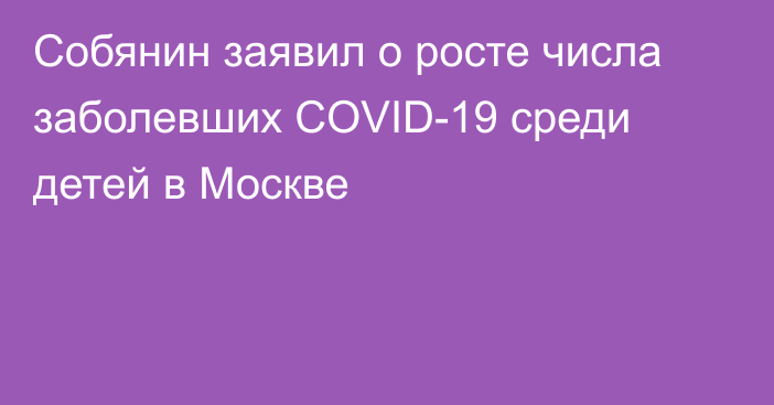 Собянин заявил о росте числа заболевших COVID-19 среди детей в Москве