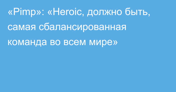 «Pimp»: «Heroic, должно быть, самая сбалансированная команда во всем мире»