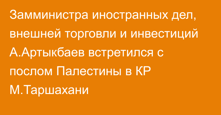 Замминистра иностранных дел, внешней торговли и инвестиций А.Артыкбаев встретился с послом Палестины в КР М.Таршахани