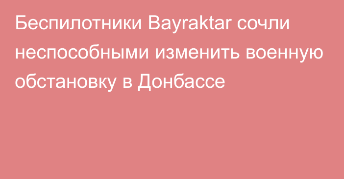 Беспилотники Bayraktar сочли неспособными изменить военную обстановку в Донбассе
