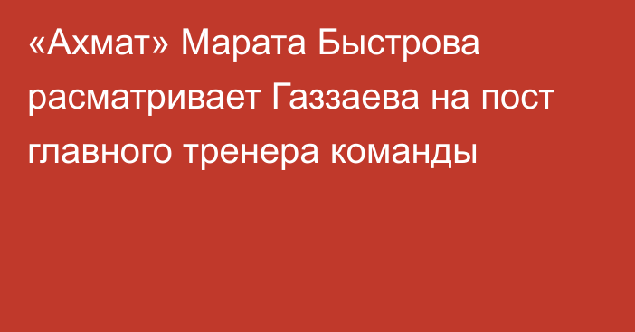 «Ахмат» Марата Быстрова расматривает Газзаева на пост главного тренера команды