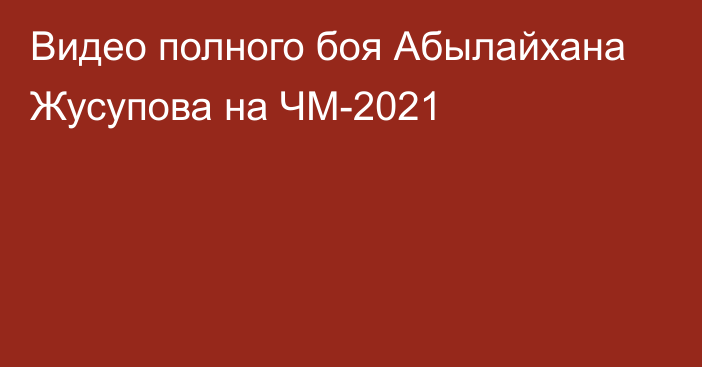 Видео полного боя Абылайхана Жусупова на ЧМ-2021