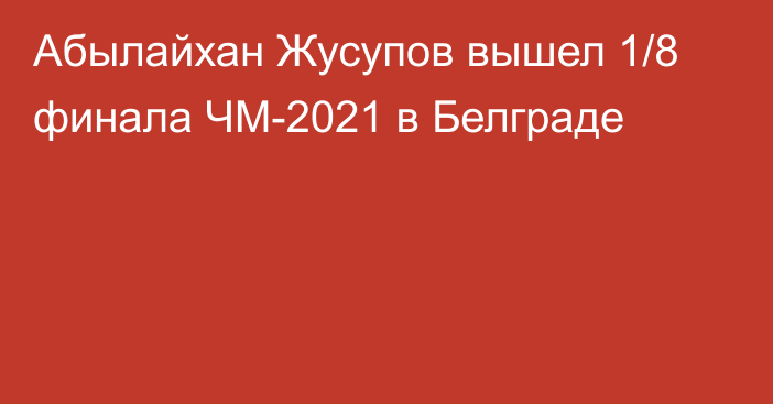 Абылайхан Жусупов вышел 1/8 финала ЧМ-2021 в Белграде