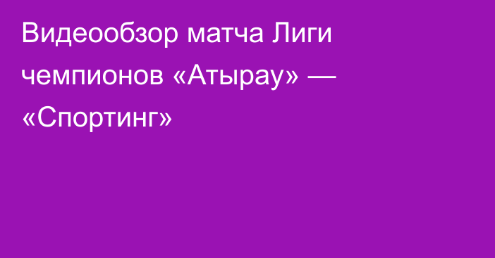 Видеообзор матча Лиги чемпионов «Атырау» — «Спортинг»