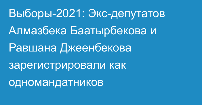Выборы-2021: Экс-депутатов Алмазбека Баатырбекова и Равшана Джеенбекова зарегистрировали как одномандатников
